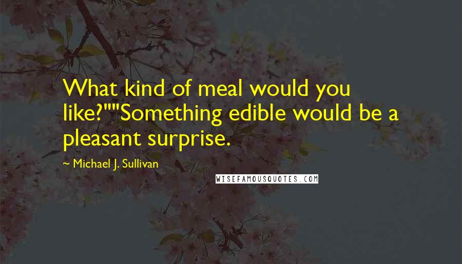 Michael J. Sullivan Quotes: What kind of meal would you like?""Something edible would be a pleasant surprise.