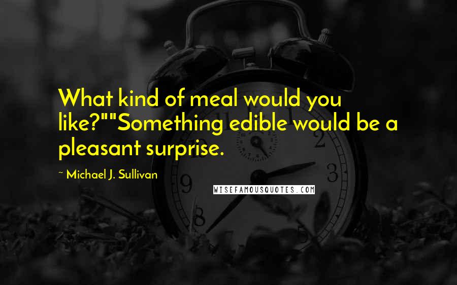 Michael J. Sullivan Quotes: What kind of meal would you like?""Something edible would be a pleasant surprise.