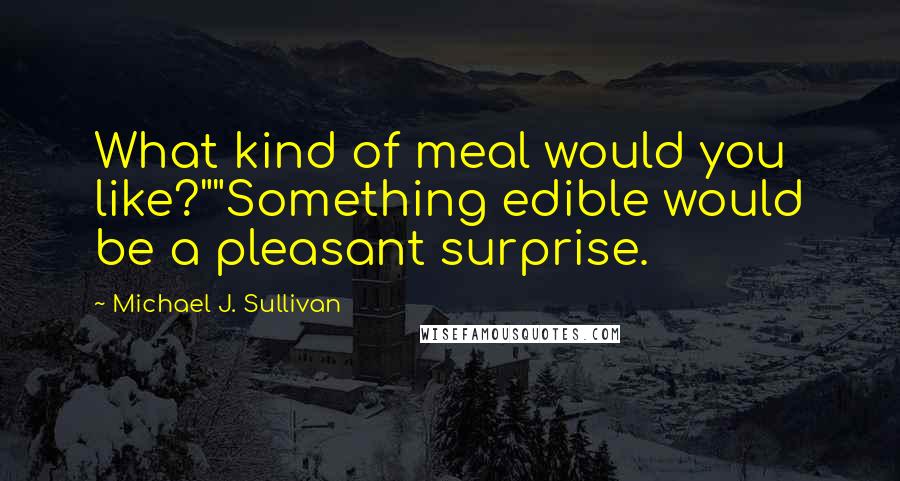Michael J. Sullivan Quotes: What kind of meal would you like?""Something edible would be a pleasant surprise.