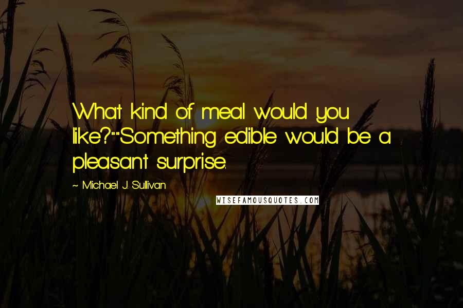 Michael J. Sullivan Quotes: What kind of meal would you like?""Something edible would be a pleasant surprise.