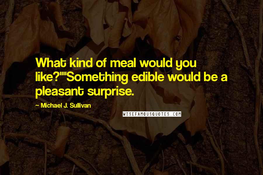 Michael J. Sullivan Quotes: What kind of meal would you like?""Something edible would be a pleasant surprise.