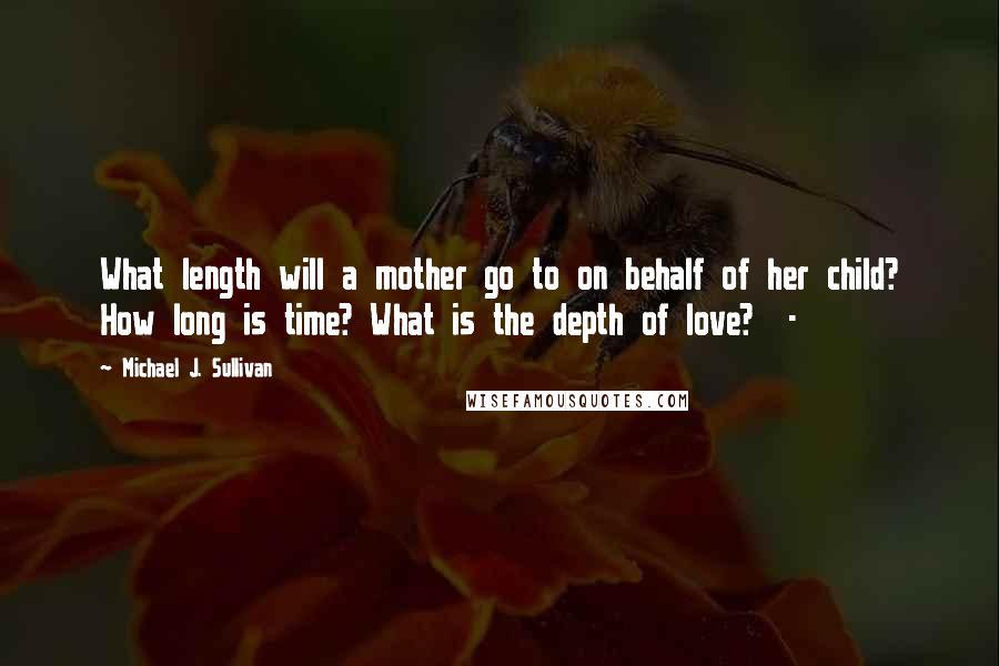 Michael J. Sullivan Quotes: What length will a mother go to on behalf of her child? How long is time? What is the depth of love?  - 