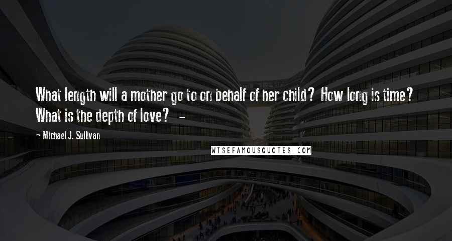 Michael J. Sullivan Quotes: What length will a mother go to on behalf of her child? How long is time? What is the depth of love?  - 