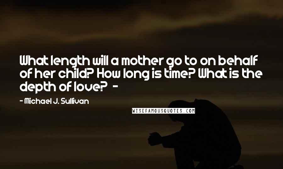 Michael J. Sullivan Quotes: What length will a mother go to on behalf of her child? How long is time? What is the depth of love?  - 