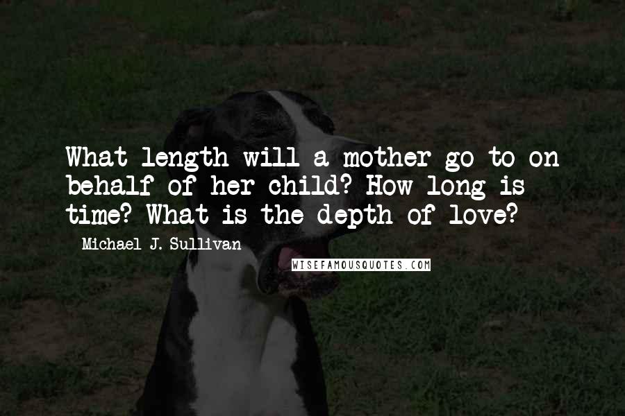 Michael J. Sullivan Quotes: What length will a mother go to on behalf of her child? How long is time? What is the depth of love?  - 