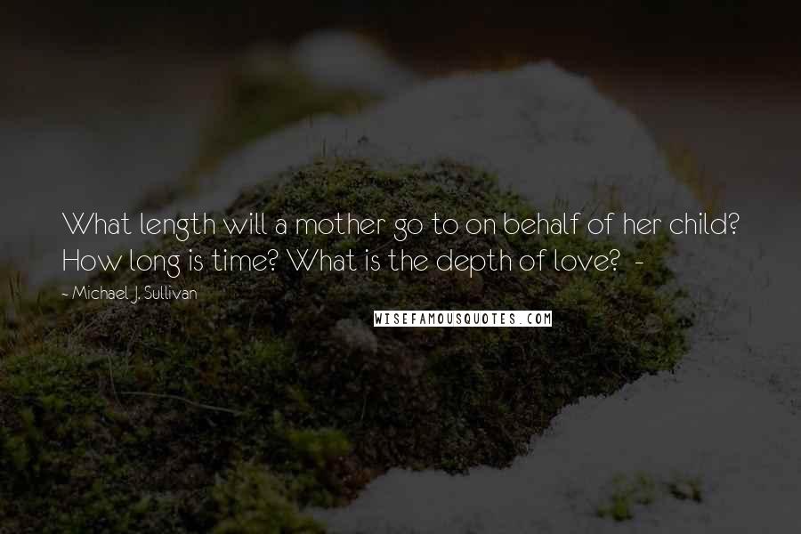 Michael J. Sullivan Quotes: What length will a mother go to on behalf of her child? How long is time? What is the depth of love?  - 