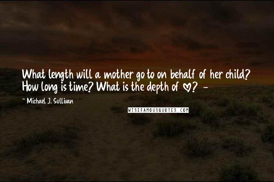 Michael J. Sullivan Quotes: What length will a mother go to on behalf of her child? How long is time? What is the depth of love?  - 