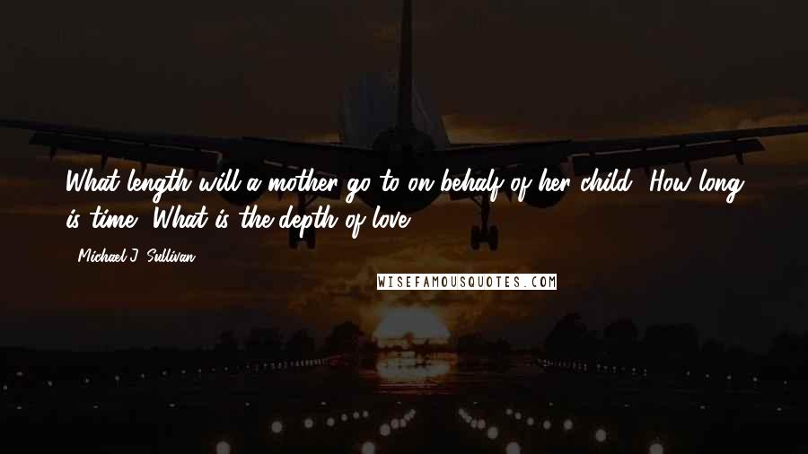 Michael J. Sullivan Quotes: What length will a mother go to on behalf of her child? How long is time? What is the depth of love?  - 