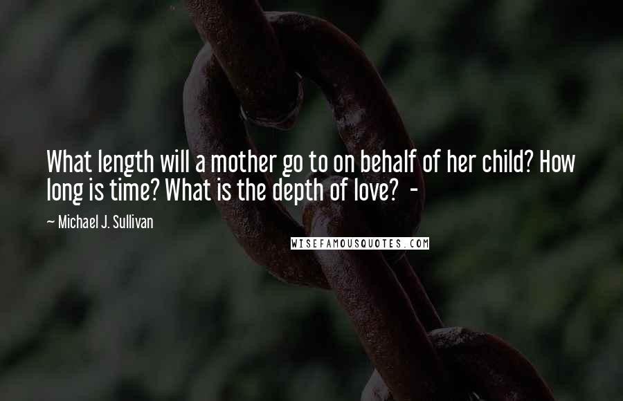 Michael J. Sullivan Quotes: What length will a mother go to on behalf of her child? How long is time? What is the depth of love?  - 