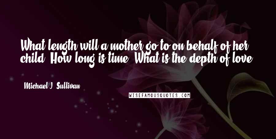 Michael J. Sullivan Quotes: What length will a mother go to on behalf of her child? How long is time? What is the depth of love?  - 