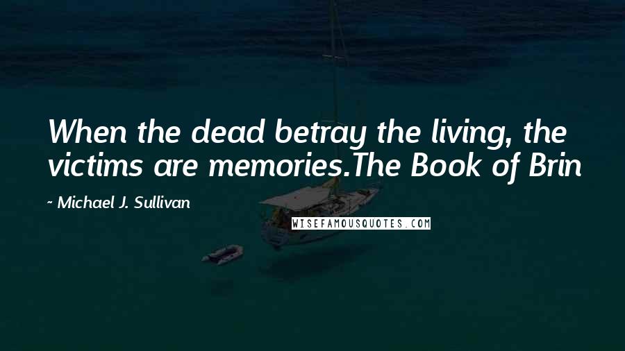 Michael J. Sullivan Quotes: When the dead betray the living, the victims are memories.The Book of Brin