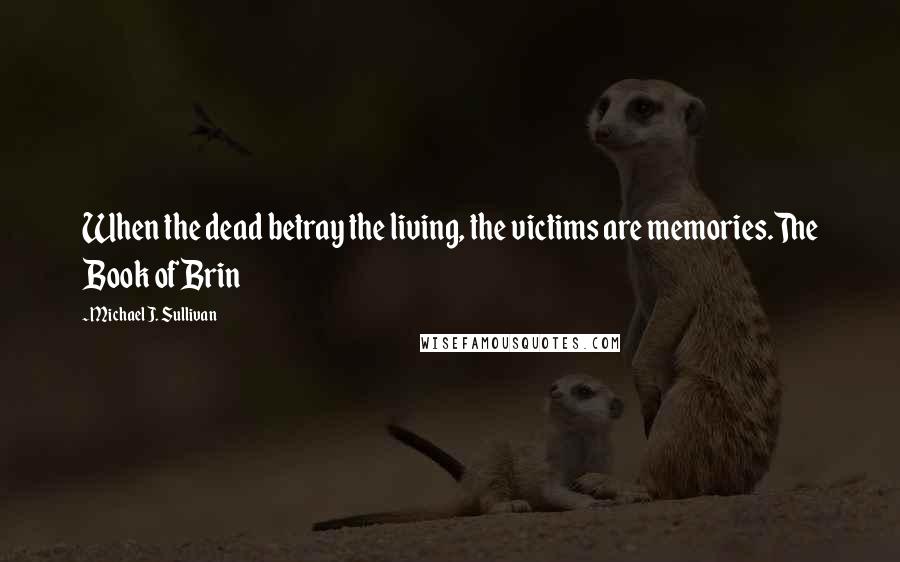 Michael J. Sullivan Quotes: When the dead betray the living, the victims are memories.The Book of Brin