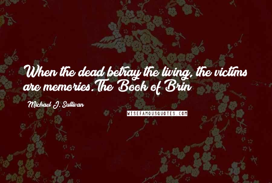 Michael J. Sullivan Quotes: When the dead betray the living, the victims are memories.The Book of Brin