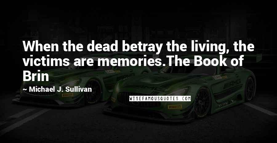 Michael J. Sullivan Quotes: When the dead betray the living, the victims are memories.The Book of Brin