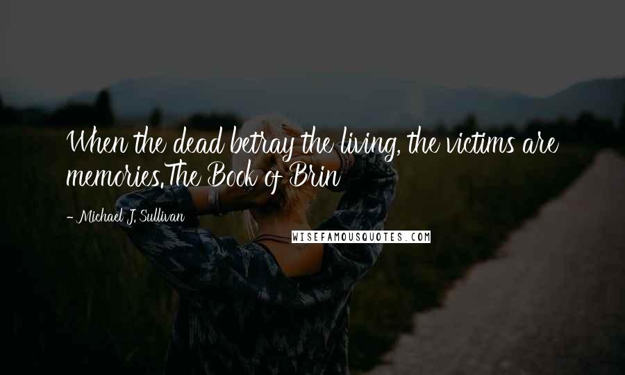 Michael J. Sullivan Quotes: When the dead betray the living, the victims are memories.The Book of Brin