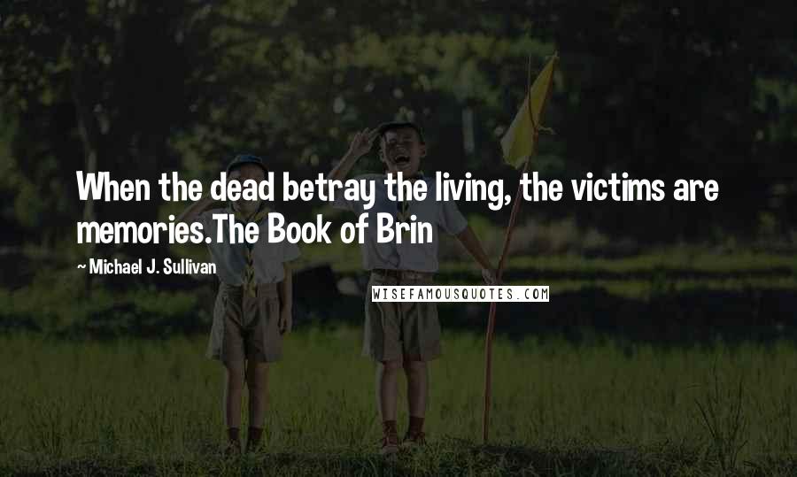 Michael J. Sullivan Quotes: When the dead betray the living, the victims are memories.The Book of Brin