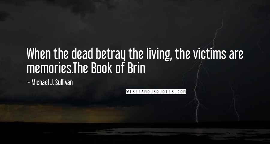Michael J. Sullivan Quotes: When the dead betray the living, the victims are memories.The Book of Brin