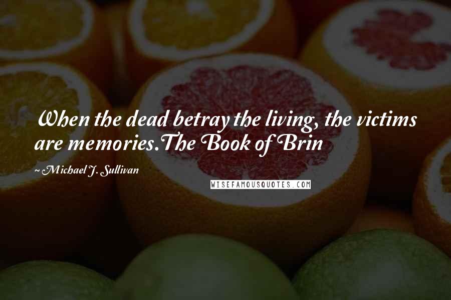 Michael J. Sullivan Quotes: When the dead betray the living, the victims are memories.The Book of Brin