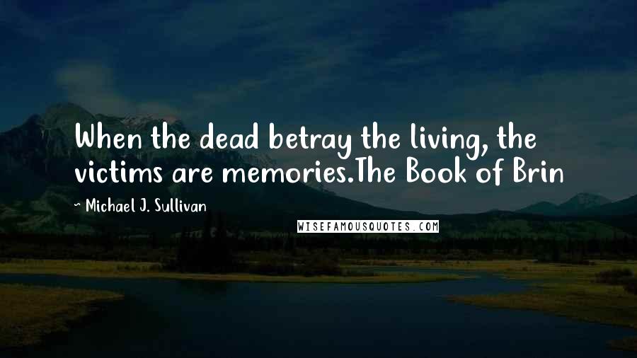 Michael J. Sullivan Quotes: When the dead betray the living, the victims are memories.The Book of Brin