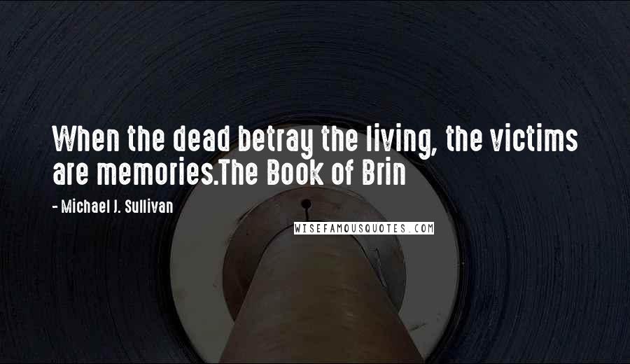 Michael J. Sullivan Quotes: When the dead betray the living, the victims are memories.The Book of Brin