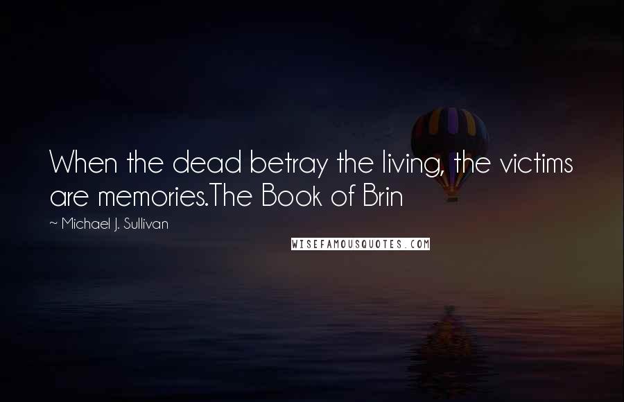 Michael J. Sullivan Quotes: When the dead betray the living, the victims are memories.The Book of Brin