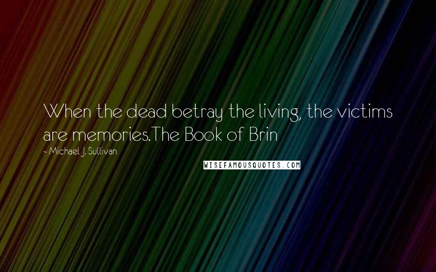 Michael J. Sullivan Quotes: When the dead betray the living, the victims are memories.The Book of Brin