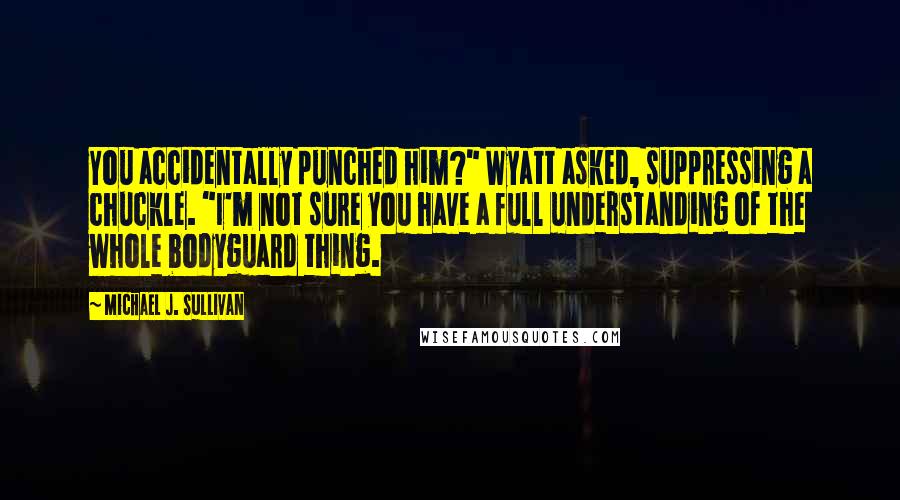 Michael J. Sullivan Quotes: You accidentally punched him?" Wyatt asked, suppressing a chuckle. "I'm not sure you have a full understanding of the whole bodyguard thing.