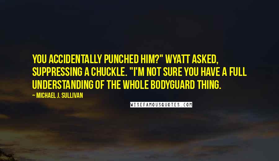Michael J. Sullivan Quotes: You accidentally punched him?" Wyatt asked, suppressing a chuckle. "I'm not sure you have a full understanding of the whole bodyguard thing.