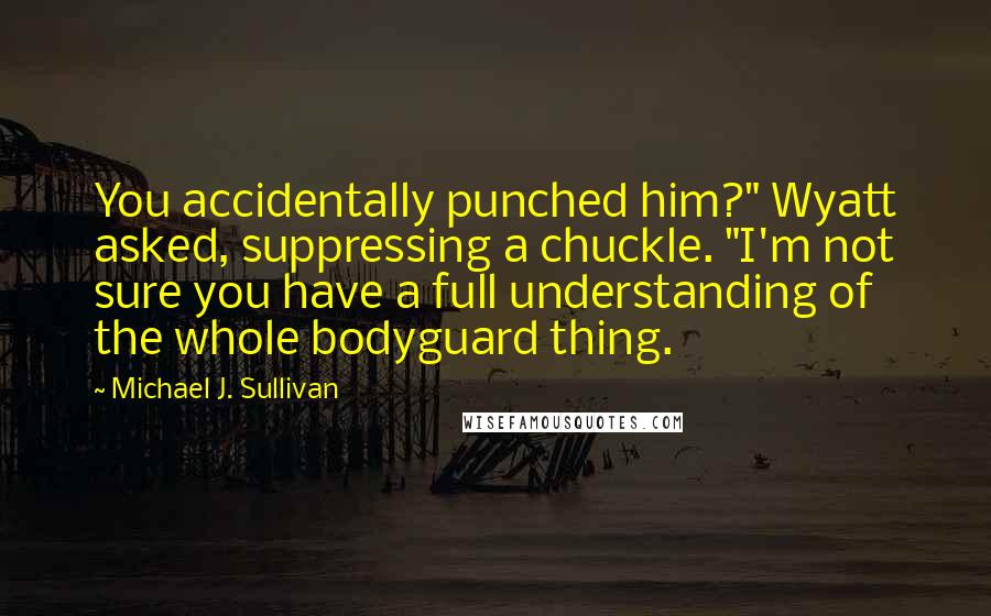 Michael J. Sullivan Quotes: You accidentally punched him?" Wyatt asked, suppressing a chuckle. "I'm not sure you have a full understanding of the whole bodyguard thing.