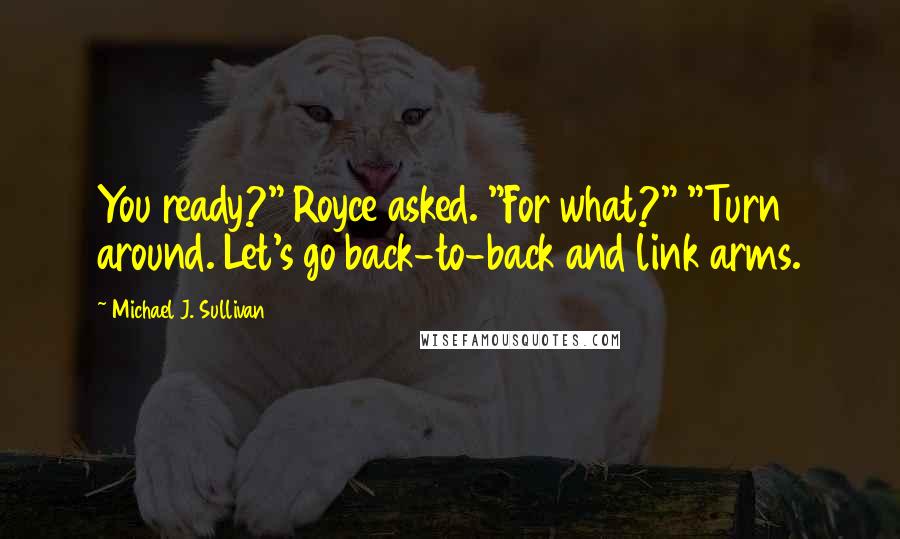Michael J. Sullivan Quotes: You ready?" Royce asked. "For what?" "Turn around. Let's go back-to-back and link arms.