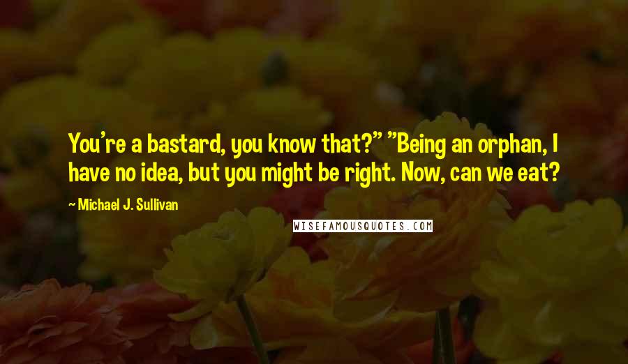 Michael J. Sullivan Quotes: You're a bastard, you know that?" "Being an orphan, I have no idea, but you might be right. Now, can we eat?