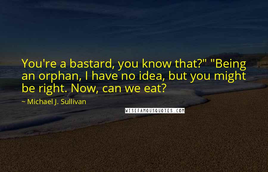 Michael J. Sullivan Quotes: You're a bastard, you know that?" "Being an orphan, I have no idea, but you might be right. Now, can we eat?