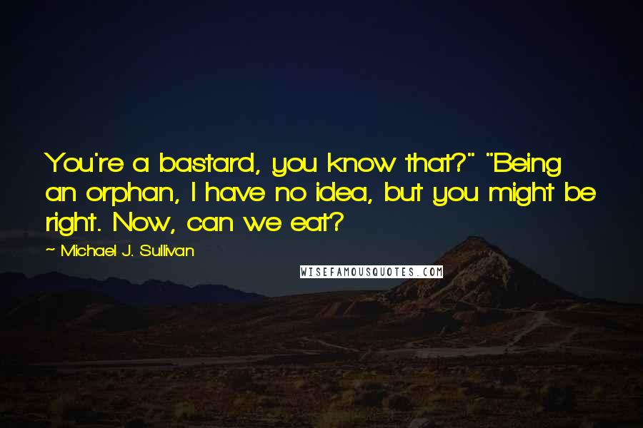 Michael J. Sullivan Quotes: You're a bastard, you know that?" "Being an orphan, I have no idea, but you might be right. Now, can we eat?