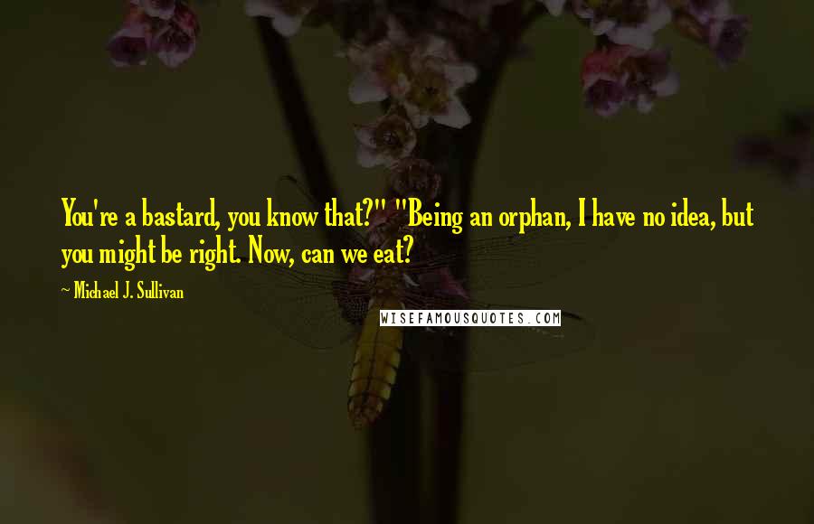 Michael J. Sullivan Quotes: You're a bastard, you know that?" "Being an orphan, I have no idea, but you might be right. Now, can we eat?