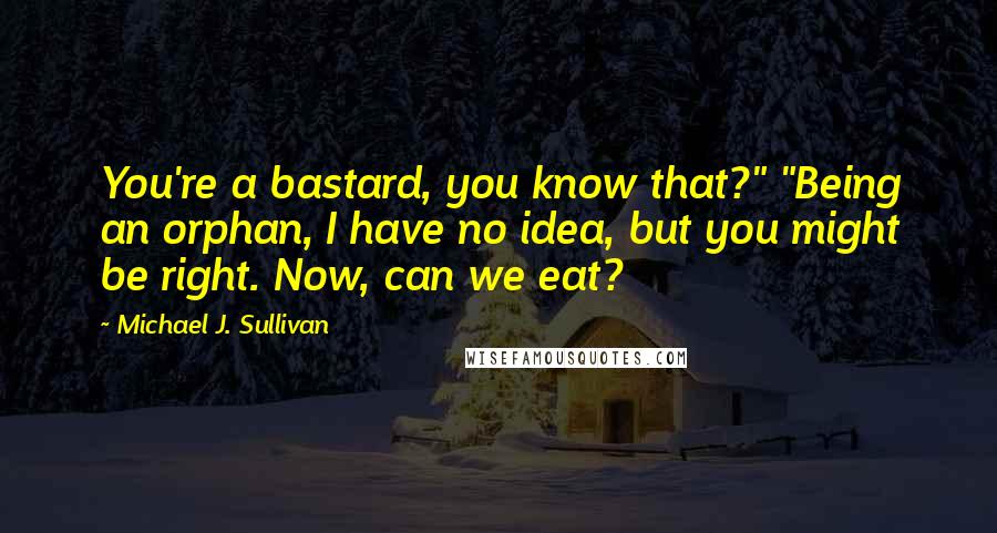 Michael J. Sullivan Quotes: You're a bastard, you know that?" "Being an orphan, I have no idea, but you might be right. Now, can we eat?