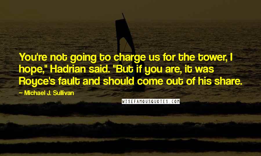 Michael J. Sullivan Quotes: You're not going to charge us for the tower, I hope," Hadrian said. "But if you are, it was Royce's fault and should come out of his share.