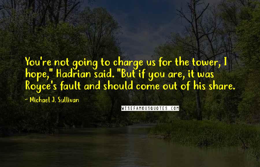 Michael J. Sullivan Quotes: You're not going to charge us for the tower, I hope," Hadrian said. "But if you are, it was Royce's fault and should come out of his share.