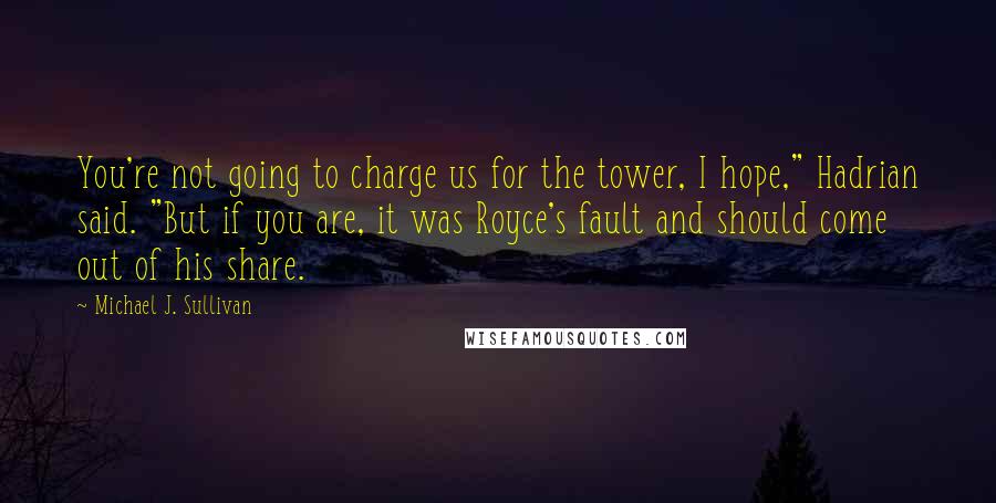 Michael J. Sullivan Quotes: You're not going to charge us for the tower, I hope," Hadrian said. "But if you are, it was Royce's fault and should come out of his share.