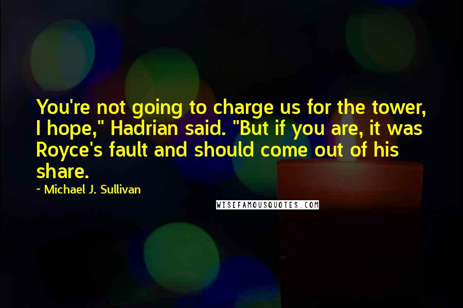 Michael J. Sullivan Quotes: You're not going to charge us for the tower, I hope," Hadrian said. "But if you are, it was Royce's fault and should come out of his share.