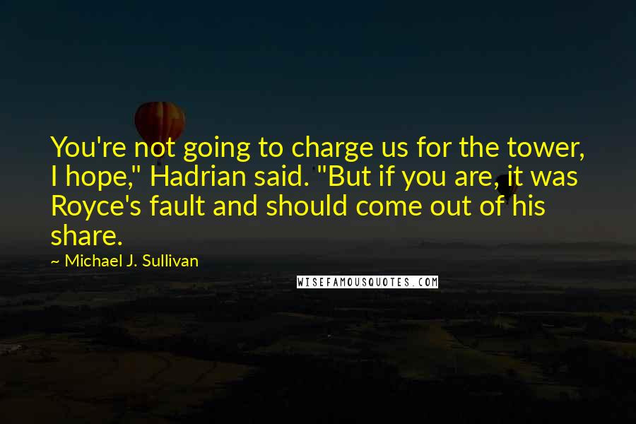 Michael J. Sullivan Quotes: You're not going to charge us for the tower, I hope," Hadrian said. "But if you are, it was Royce's fault and should come out of his share.