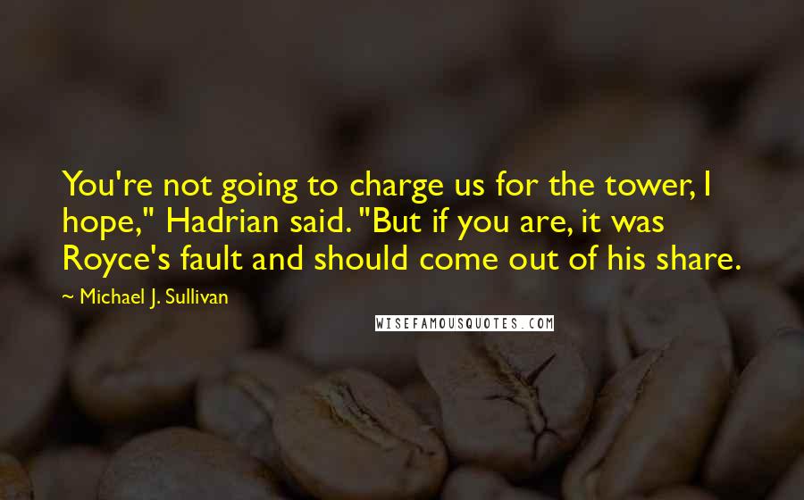 Michael J. Sullivan Quotes: You're not going to charge us for the tower, I hope," Hadrian said. "But if you are, it was Royce's fault and should come out of his share.