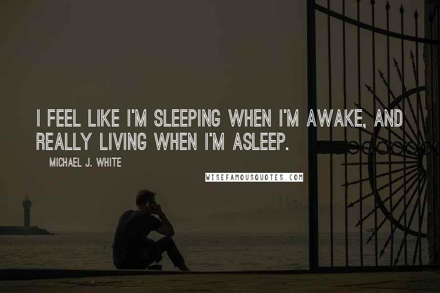 Michael J. White Quotes: I feel like I'm sleeping when I'm awake, and really living when I'm asleep.