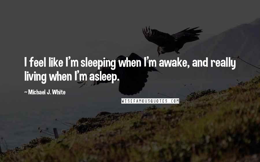 Michael J. White Quotes: I feel like I'm sleeping when I'm awake, and really living when I'm asleep.