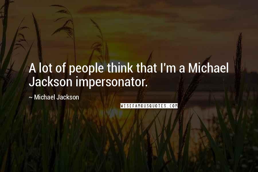 Michael Jackson Quotes: A lot of people think that I'm a Michael Jackson impersonator.