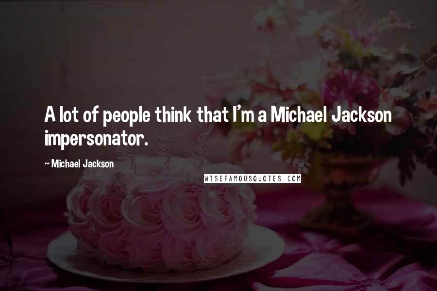 Michael Jackson Quotes: A lot of people think that I'm a Michael Jackson impersonator.