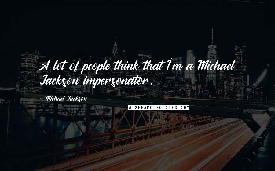 Michael Jackson Quotes: A lot of people think that I'm a Michael Jackson impersonator.