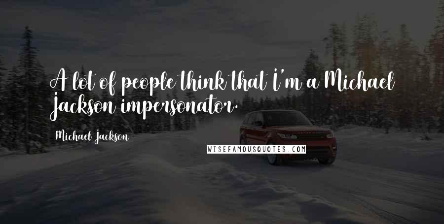 Michael Jackson Quotes: A lot of people think that I'm a Michael Jackson impersonator.