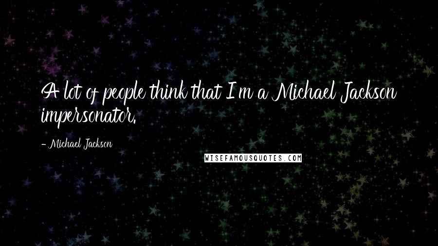 Michael Jackson Quotes: A lot of people think that I'm a Michael Jackson impersonator.
