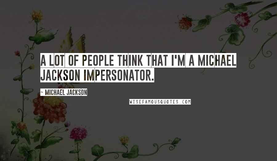 Michael Jackson Quotes: A lot of people think that I'm a Michael Jackson impersonator.