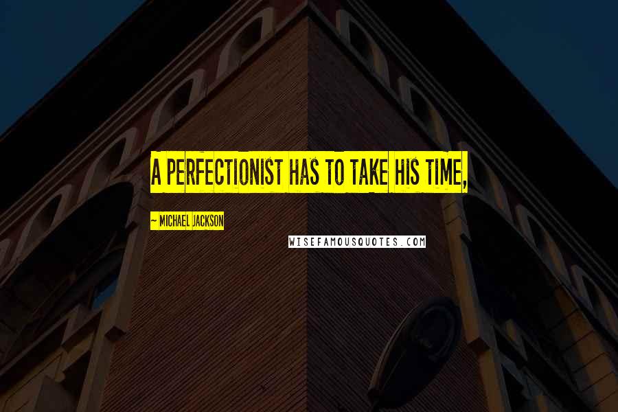 Michael Jackson Quotes: A perfectionist has to take his time,